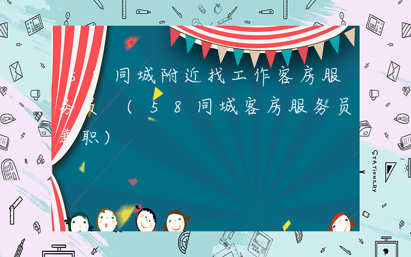 58同城附近找工作客房服务员 (58同城客房服务员兼职)